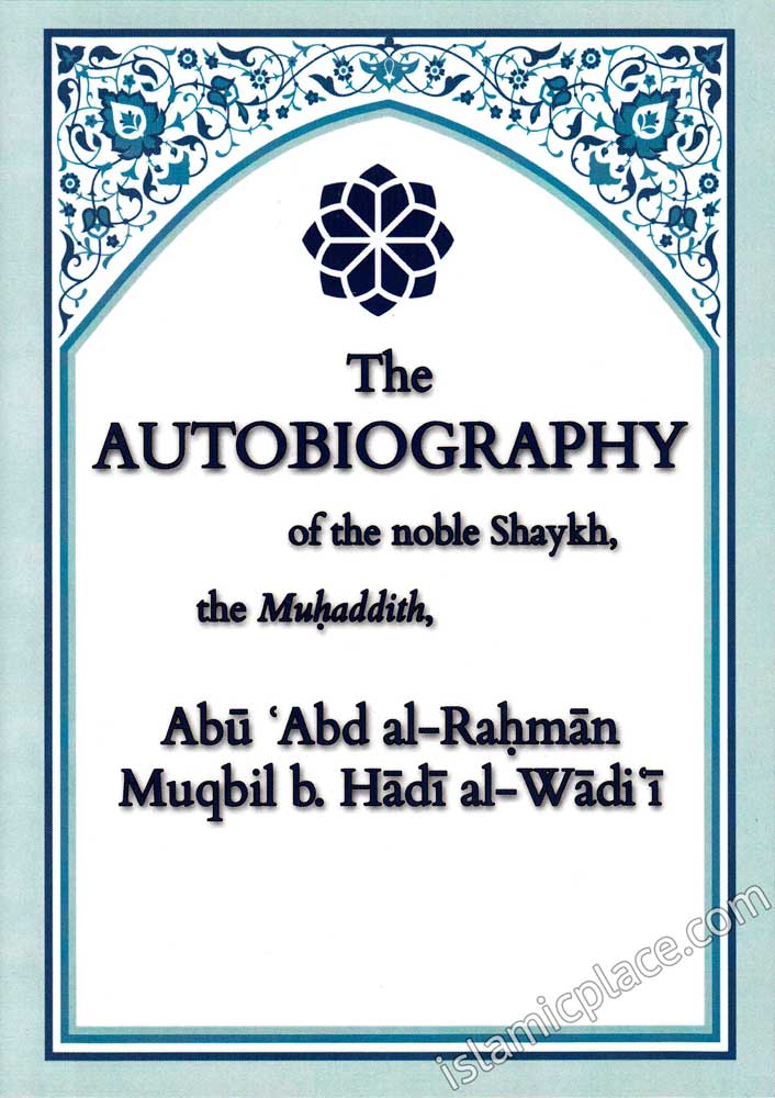 The Autobiography of the noble Shaykh, the Muhaddith, Abu 'Abd al-Rahman Muqbil b. Hadi al-Wadii